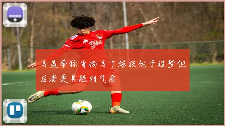 马盖蒂称肯扬马丁球技优于追梦但后者更具胜利气质