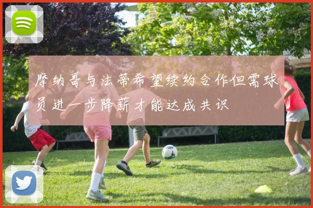 摩纳哥与法蒂希望续约合作但需球员进一步降薪才能达成共识