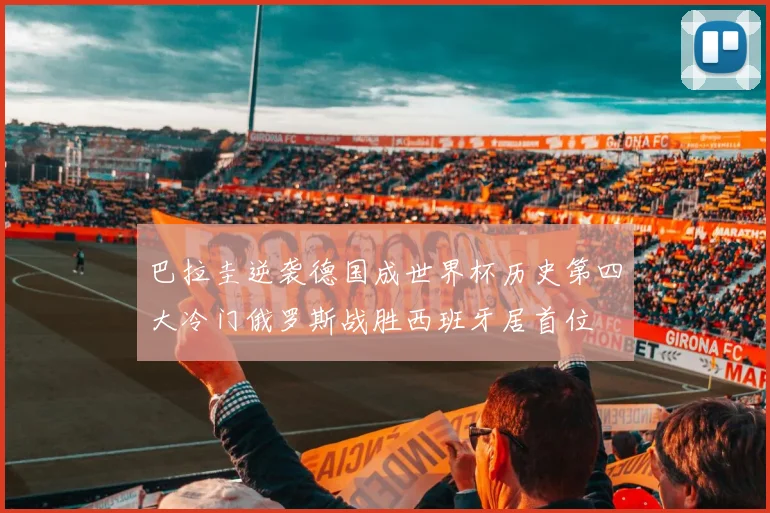 巴拉圭逆袭德国成世界杯历史第四大冷门俄罗斯战胜西班牙居首位