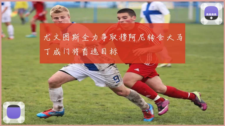 尤文图斯全力争取穆阿尼转会大马丁成门将首选目标