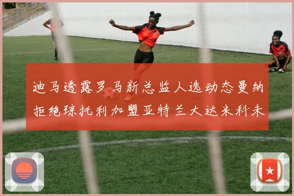 迪马透露罗马新总监人选动态曼纳拒绝琼托利加盟亚特兰大达米科未接洽
