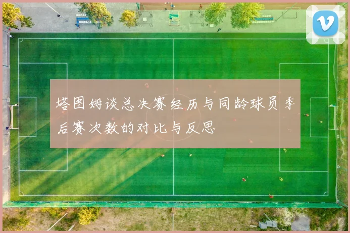 塔图姆谈总决赛经历与同龄球员季后赛次数的对比与反思