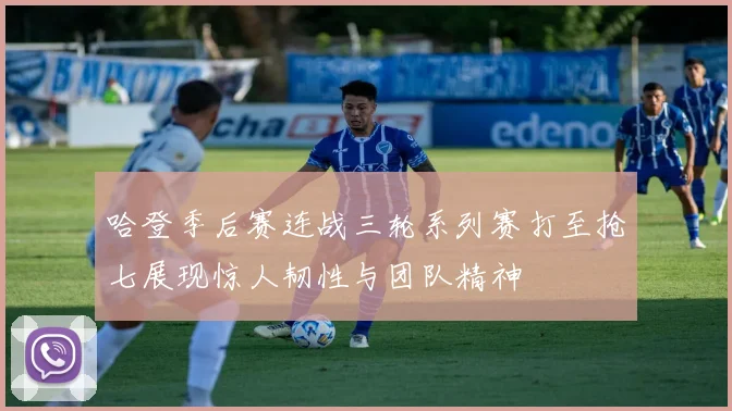 哈登季后赛连战三轮系列赛打至抢七展现惊人韧性与团队精神