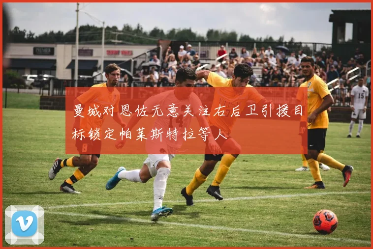 曼城对恩佐无意关注右后卫引援目标锁定帕莱斯特拉等人