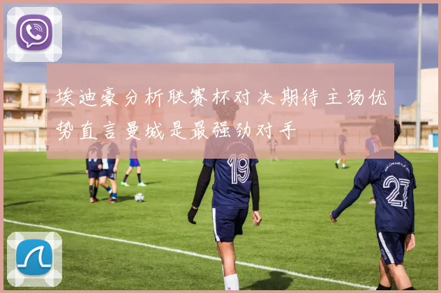 埃迪豪分析联赛杯对决期待主场优势直言曼城是最强劲对手