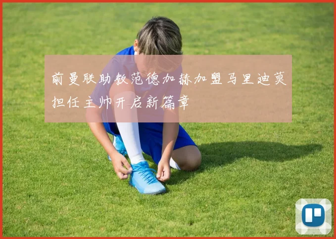 前曼联助教范德加赫加盟马里迪莫担任主帅开启新篇章