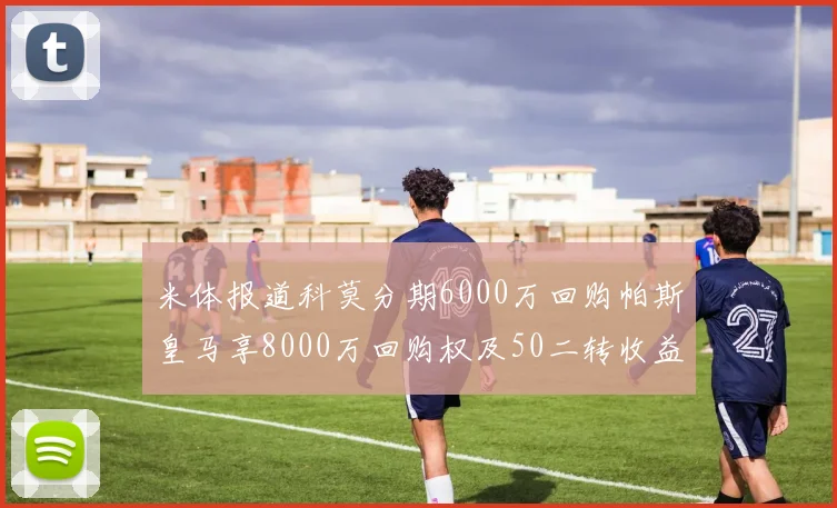 米体报道科莫分期6000万回购帕斯皇马享8000万回购权及50二转收益