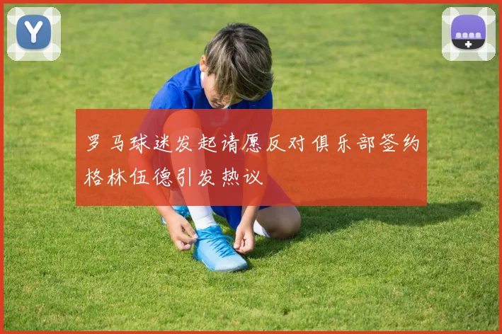 罗马球迷发起请愿反对俱乐部签约格林伍德引发热议