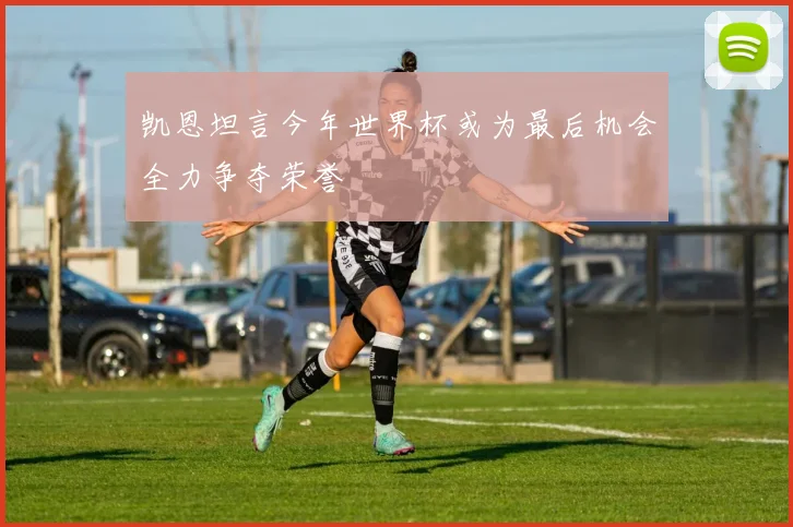 凯恩坦言今年世界杯或为最后机会全力争夺荣誉