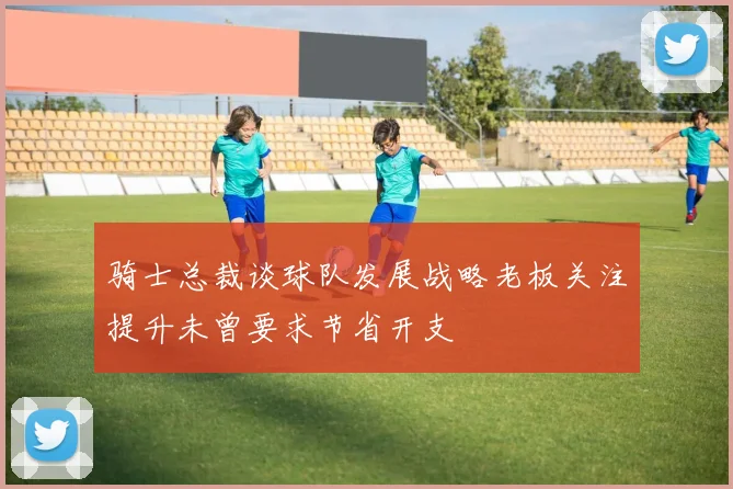 骑士总裁谈球队发展战略老板关注提升未曾要求节省开支