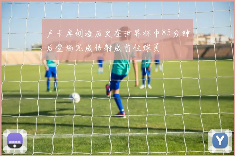 卢卡库创造历史在世界杯中85分钟后登场完成传射成首位球员