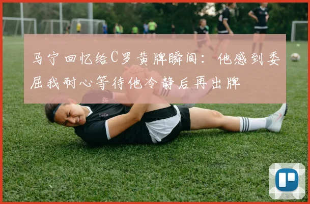 马宁回忆给C罗黄牌瞬间：他感到委屈我耐心等待他冷静后再出牌