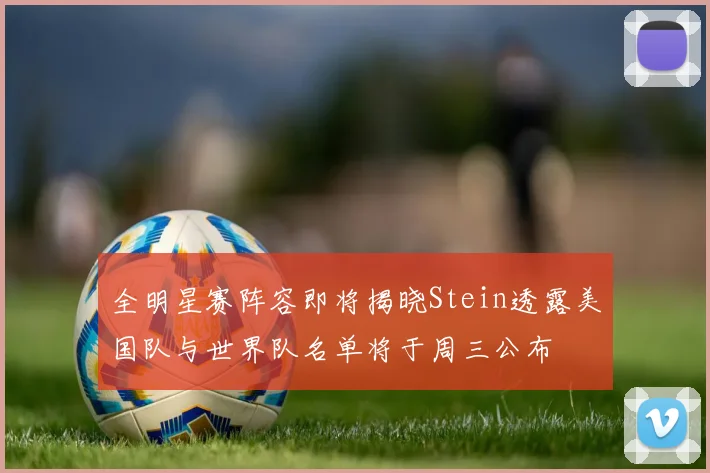 全明星赛阵容即将揭晓Stein透露美国队与世界队名单将于周三公布