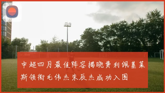 中超四月最佳阵容揭晓费利佩基莱斯领衔毛伟杰朱辰杰成功入围
