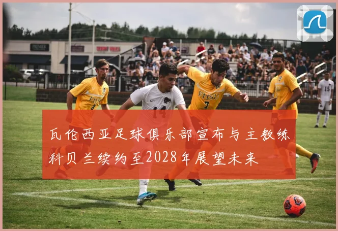 瓦伦西亚足球俱乐部宣布与主教练科贝兰续约至2028年展望未来