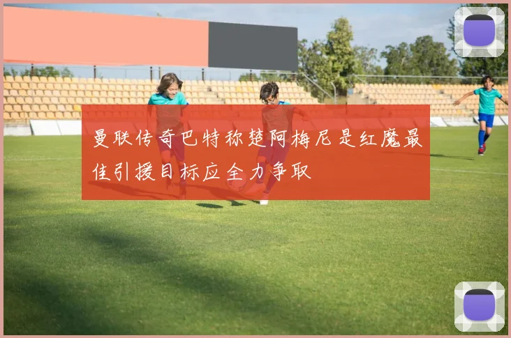 曼联传奇巴特称楚阿梅尼是红魔最佳引援目标应全力争取