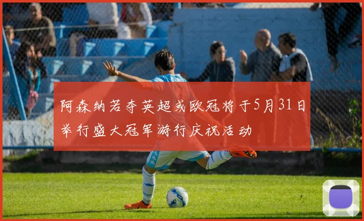 阿森纳若夺英超或欧冠将于5月31日举行盛大冠军游行庆祝活动