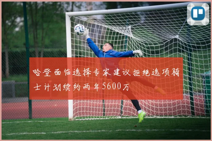 哈登面临选择专家建议拒绝选项骑士计划续约两年5600万