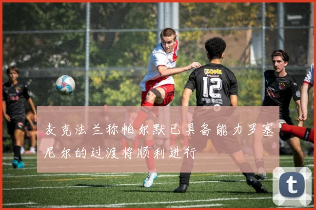 麦克法兰称帕尔默已具备能力罗塞尼尔的过渡将顺利进行