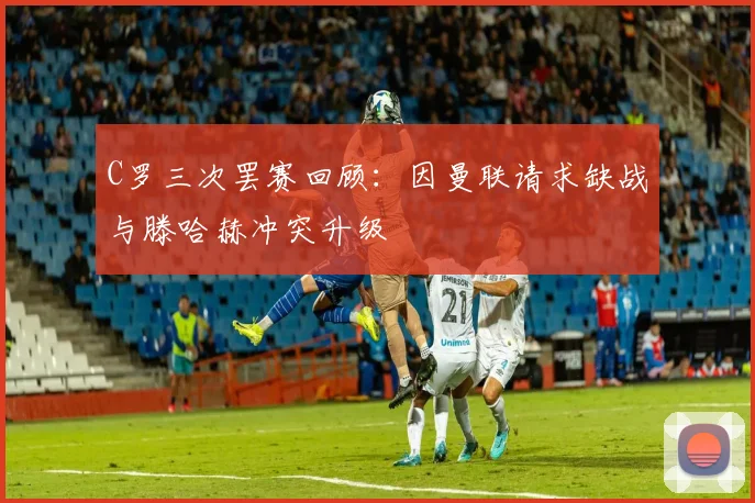 C罗三次罢赛回顾：因曼联请求缺战与滕哈赫冲突升级