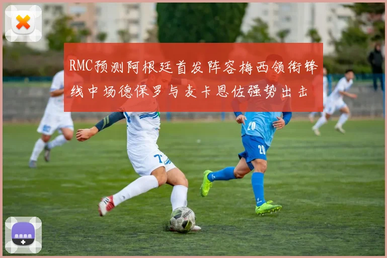 RMC预测阿根廷首发阵容梅西领衔锋线中场德保罗与麦卡恩佐强势出击