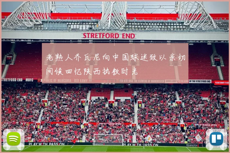老熟人乔瓦尼向中国球迷致以亲切问候回忆陕西执教时光
