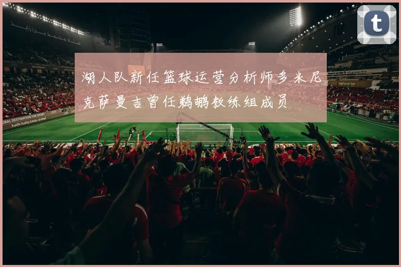 湖人队新任篮球运营分析师多米尼克萨曼吉曾任鹈鹕教练组成员