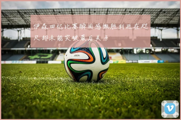 伊森回忆比赛瞬间感慨胜利近在咫尺却未能突破最后关卡