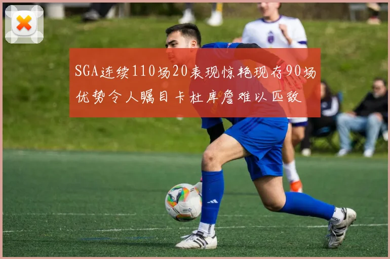 SGA连续110场20表现惊艳现存90场优势令人瞩目卡杜库詹难以匹敌