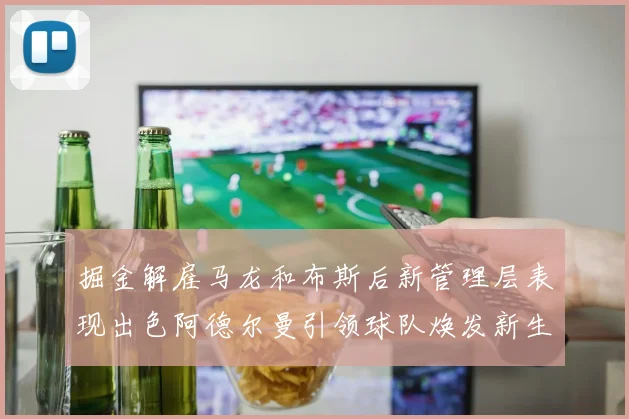 掘金解雇马龙和布斯后新管理层表现出色阿德尔曼引领球队焕发新生