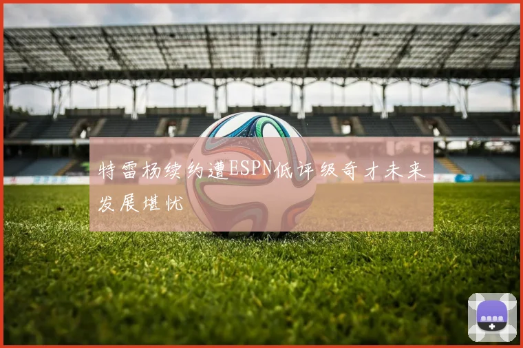 特雷杨续约遭ESPN低评级奇才未来发展堪忧